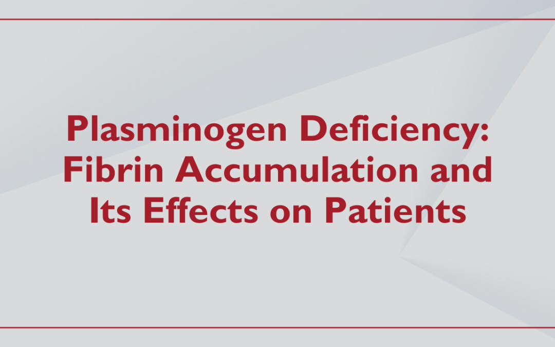 Plasminogen Deficiency: Fibrin Accumulation and Its Effects on Patients