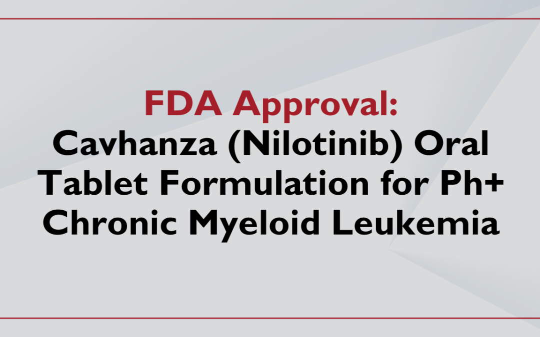 FDA Approves Cavhanza (Nilotinib) Oral Tablet Formulation for First-Line Treatment of Ph+ Chronic Myeloid Leukemia